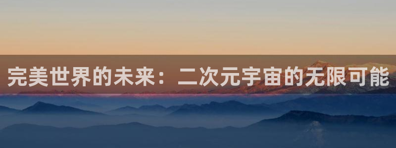  完美电竞怎么解绑：完美世界的未来：二次元宇宙的无限可能