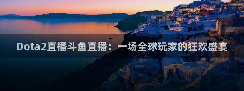 说球帝nba直播在线观看高清免费：Dota2直播斗鱼直播：一场全球玩家的狂欢盛宴