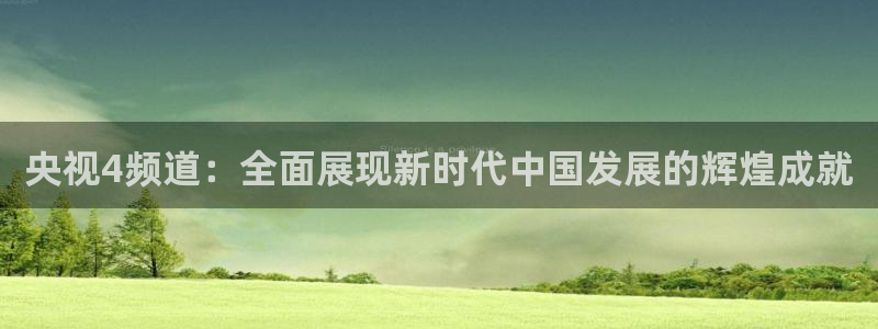 说球帝高清直播：央视4频道：全面展现新时代中国发展的辉煌成就