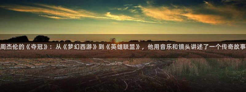说球帝直播在线免费观看：周杰伦的《夺冠》：从《梦幻西游》到《英雄联盟》，他用音乐和镜头讲述了一个传奇故事