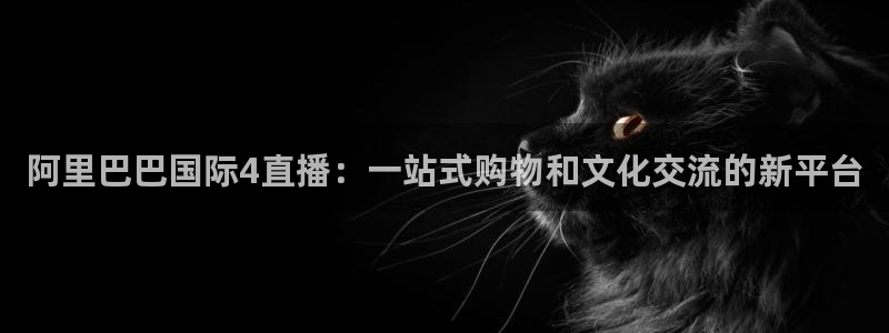 说球帝直播nba：阿里巴巴国际4直播：一站式购物和文化交流的新平台