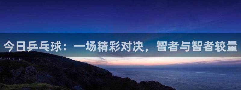 直播nba免费观看说球帝：今日乒乓球：一场精彩对决，智者与智者较量