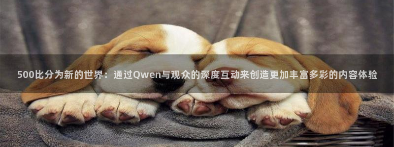 说球帝nba直播在线观看：500比分为新的世界：通过Qwen与观众的深度互动来创造更加丰富多彩的内容体验